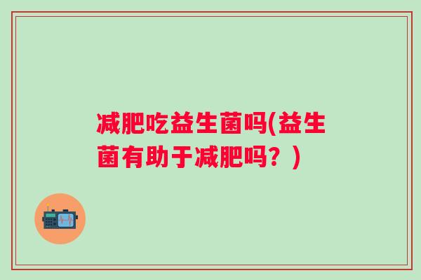 吃益生菌吗(益生菌有助于吗?) 吃益生菌吗(益生菌有助于吗?)