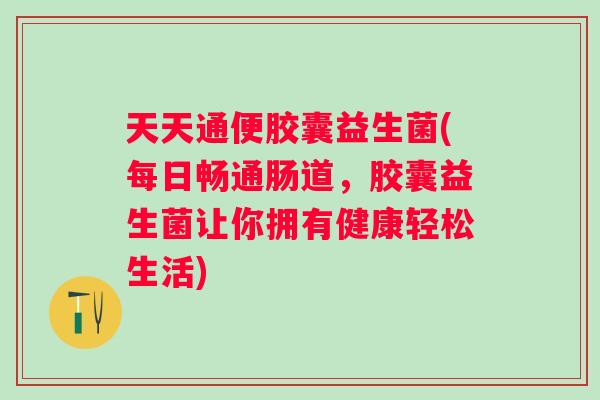 天天通便胶囊益生菌(每日畅通肠道,胶囊益生菌让你拥有健康轻松生活) 天天通便胶囊益生菌(每日畅通肠道,胶囊益生菌让你拥有健康轻松生活)