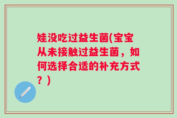 娃没吃过益生菌(宝宝从未接触过益生菌,如何选择合适的补充方式?) 娃没吃过益生菌(宝宝从未接触过益生菌,如何选择合适的补充方式?)