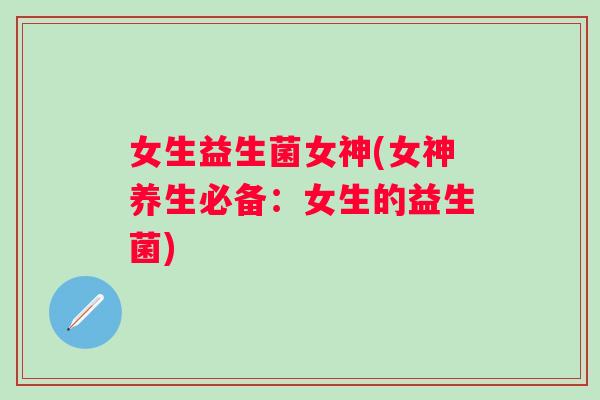 女生益生菌女神(女神养生必备:女生的益生菌) 女生益生菌女神(女神养生必备:女生的益生菌)