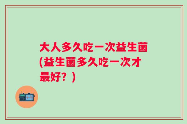 大人多久吃一次益生菌(益生菌多久吃一次才好?) 大人多久吃一次益生菌(益生菌多久吃一次才好?)