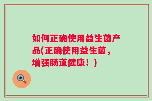 如何正确使用益生菌产品(正确使用益生菌,增强肠道健康!) 如何正确使用益生菌产品(正确使用益生菌,增强肠道健康!)