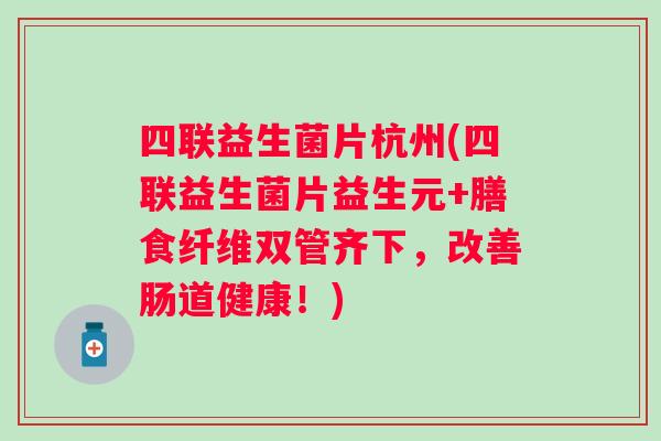 四联益生菌片杭州(四联益生菌片益生元+膳食纤维双管齐下，改善肠道健康！)