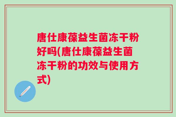 唐仕康葆益生菌冻干粉好吗(唐仕康葆益生菌冻干粉的功效与使用方式)