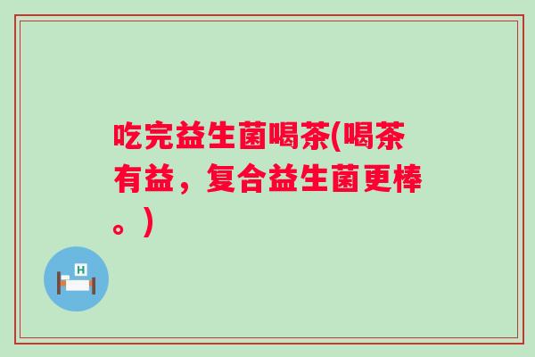 吃完益生菌喝茶(喝茶有益，复合益生菌更棒。)