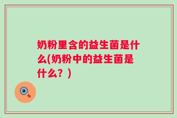 奶粉里含的益生菌是什么(奶粉中的益生菌是什么？)
