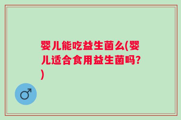 婴儿能吃益生菌么(婴儿适合食用益生菌吗？)