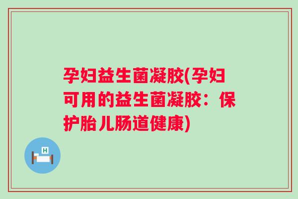 孕妇益生菌凝胶(孕妇可用的益生菌凝胶：保护胎儿肠道健康)
