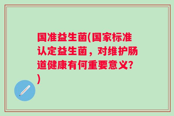 国准益生菌(国家标准认定益生菌，对维护肠道健康有何重要意义？)