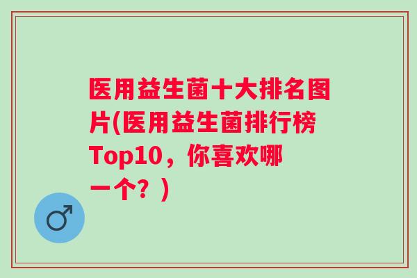 医用益生菌十大排名图片(医用益生菌排行榜Top10，你喜欢哪一个？)