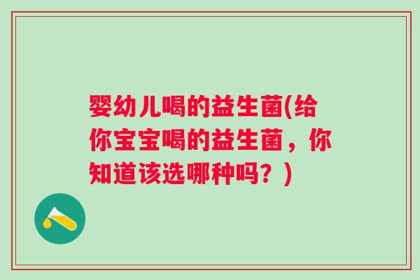 婴幼儿喝的益生菌(给你宝宝喝的益生菌，你知道该选哪种吗？)