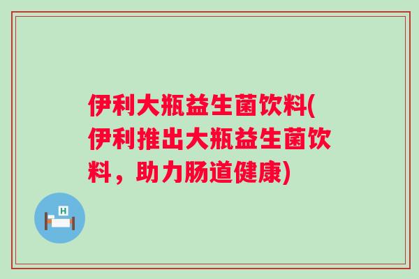 伊利大瓶益生菌饮料(伊利推出大瓶益生菌饮料，助力肠道健康)