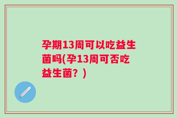 孕期13周可以吃益生菌吗(孕13周可否吃益生菌？)