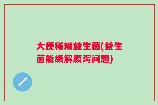 大便稀糊益生菌(益生菌能缓解问题)