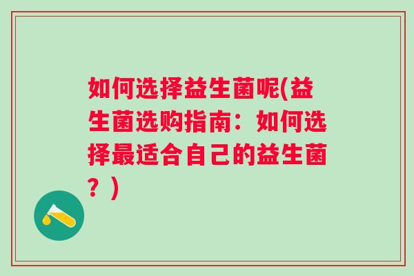 如何选择益生菌呢(益生菌选购指南：如何选择适合自己的益生菌？)