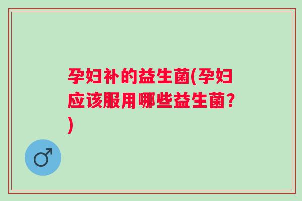 孕妇补的益生菌(孕妇应该服用哪些益生菌？)