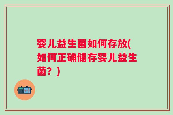 婴儿益生菌如何存放(如何正确储存婴儿益生菌？)