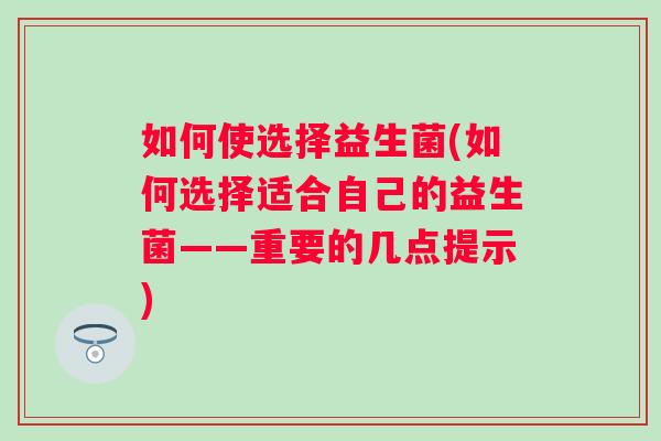 如何使选择益生菌(如何选择适合自己的益生菌——重要的几点提示)