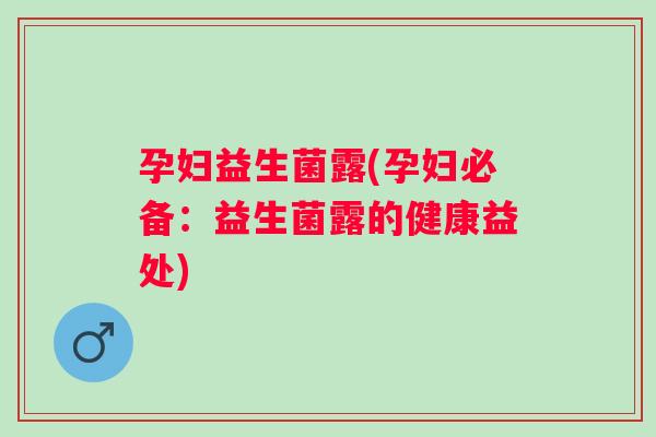孕妇益生菌露(孕妇必备：益生菌露的健康益处)