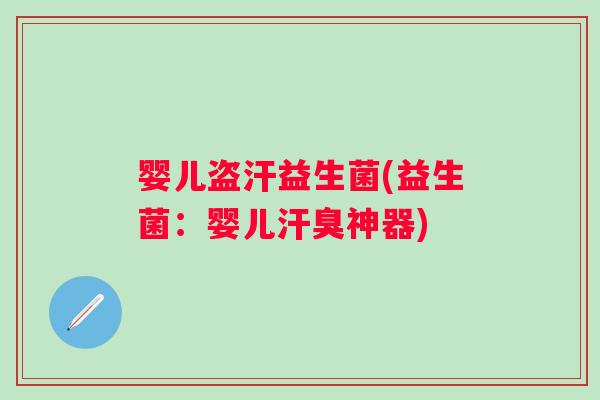 婴儿盗汗益生菌(益生菌：婴儿汗臭神器)
