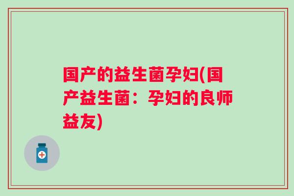 国产的益生菌孕妇(国产益生菌:孕妇的良师益友) 国产的益生菌孕妇(国产益生菌:孕妇的良师益友)