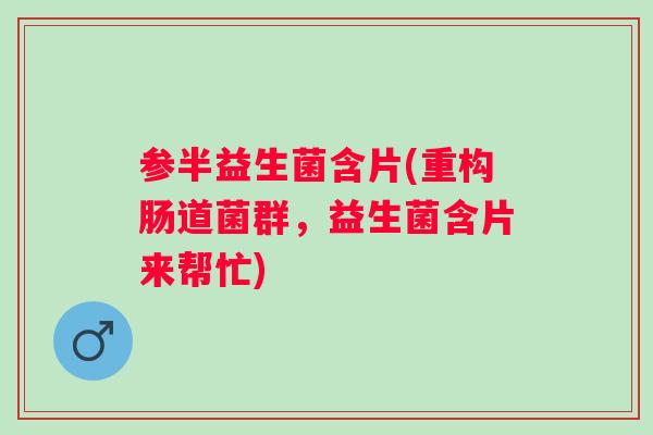 参半益生菌含片(重构肠道菌群,益生菌含片来帮忙) 参半益生菌含片(重构肠道菌群,益生菌含片来帮忙)