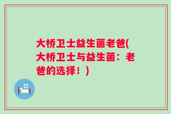 大桥卫士益生菌老爸(大桥卫士与益生菌:老爸的选择!) 大桥卫士益生菌老爸(大桥卫士与益生菌:老爸的选择!)