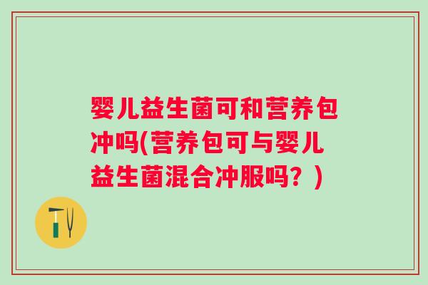 婴儿益生菌可和营养包冲吗(营养包可与婴儿益生菌混合冲服吗?) 婴儿益生菌可和营养包冲吗(营养包可与婴儿益生菌混合冲服吗?)