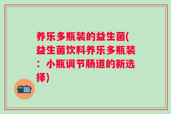 养乐多瓶装的益生菌(益生菌饮料养乐多瓶装：小瓶调节肠道的新选择)