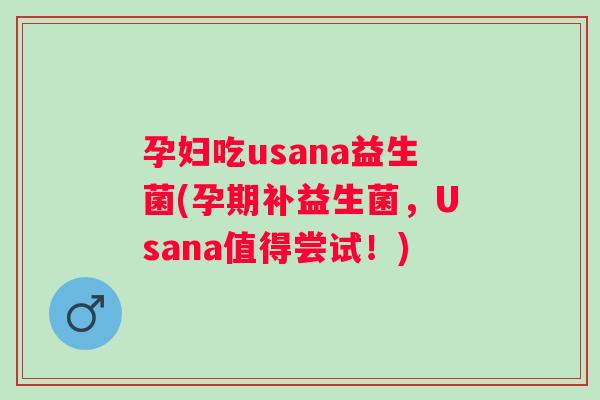 孕妇吃usana益生菌(孕期补益生菌，Usana值得尝试！)