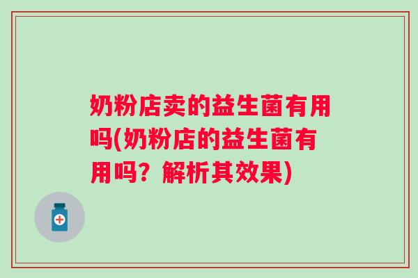 奶粉店卖的益生菌有用吗(奶粉店的益生菌有用吗?解析其效果) 奶粉店卖的益生菌有用吗(奶粉店的益生菌有用吗?解析其效果)