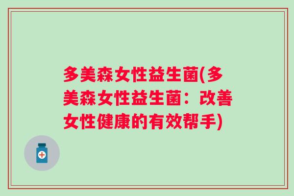 多美森女性益生菌(多美森女性益生菌:改善女性健康的有效帮手) 多美森女性益生菌(多美森女性益生菌:改善女性健康的有效帮手)