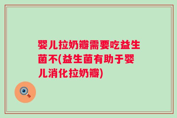 婴儿拉奶瓣需要吃益生菌不(益生菌有助于婴儿消化拉奶瓣) 婴儿拉奶瓣需要吃益生菌不(益生菌有助于婴儿消化拉奶瓣)