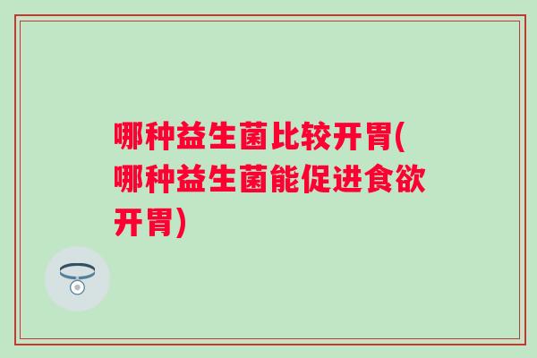 哪种益生菌比较开胃(哪种益生菌能促进开胃) 哪种益生菌比较开胃(哪种益生菌能促进开胃)