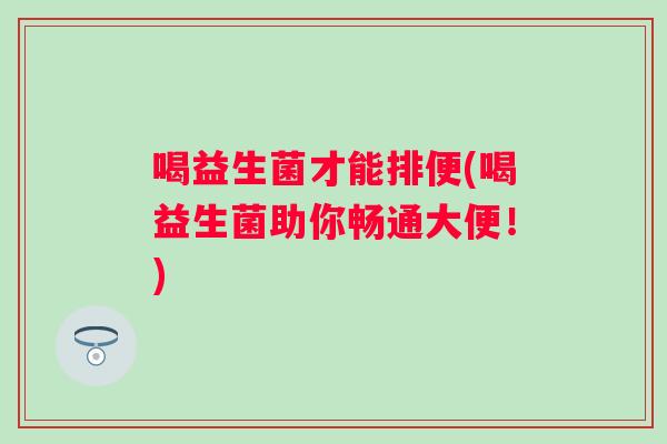 喝益生菌才能排便(喝益生菌助你畅通大便!) 喝益生菌才能排便(喝益生菌助你畅通大便!)