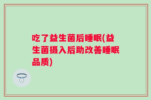 吃了益生菌后(益生菌摄入后助改善品质) 吃了益生菌后(益生菌摄入后助改善品质)
