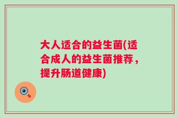 大人适合的益生菌(适合成人的益生菌推荐，提升肠道健康)