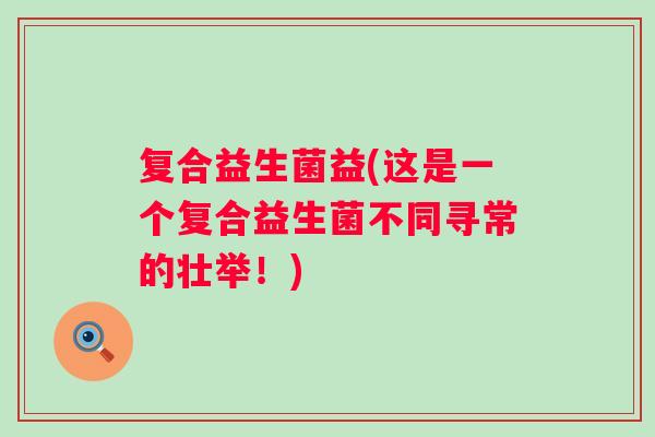 复合益生菌益(这是一个复合益生菌不同寻常的壮举！)