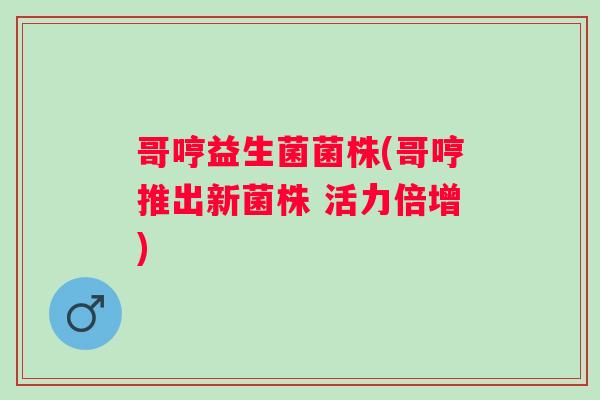 哥哼益生菌菌株(哥哼推出新菌株 活力倍增) 哥哼益生菌菌株(哥哼推出新菌株 活力倍增)