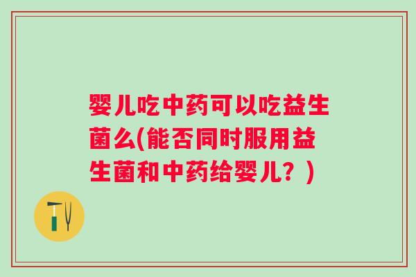 婴儿吃可以吃益生菌么(能否同时服用益生菌和给婴儿?) 婴儿吃可以吃益生菌么(能否同时服用益生菌和给婴儿?)
