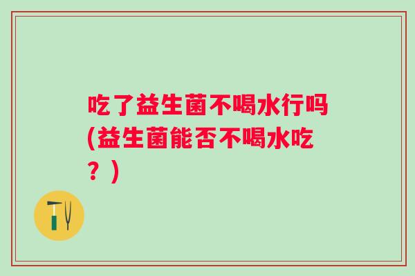 吃了益生菌不喝水行吗(益生菌能否不喝水吃？)