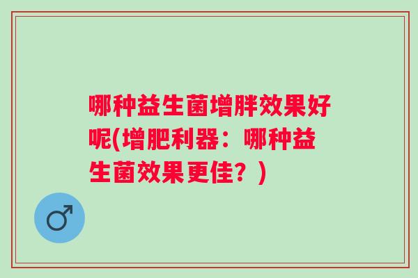 哪种益生菌增胖效果好呢(增肥利器：哪种益生菌效果更佳？)