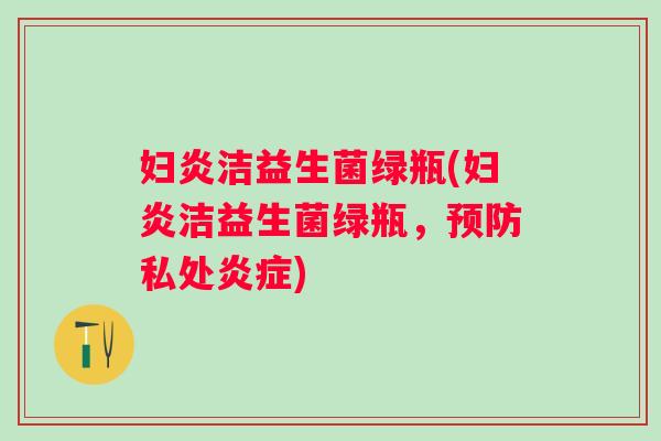 妇炎洁益生菌绿瓶(妇炎洁益生菌绿瓶，私处)