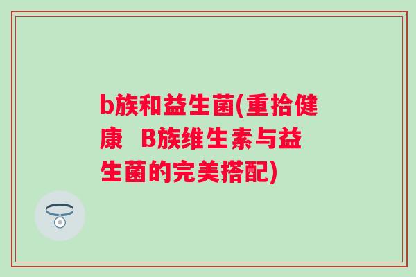 b族和益生菌(重拾健康 B族维生素与益生菌的完美搭配) b族和益生菌(重拾健康 B族维生素与益生菌的完美搭配)