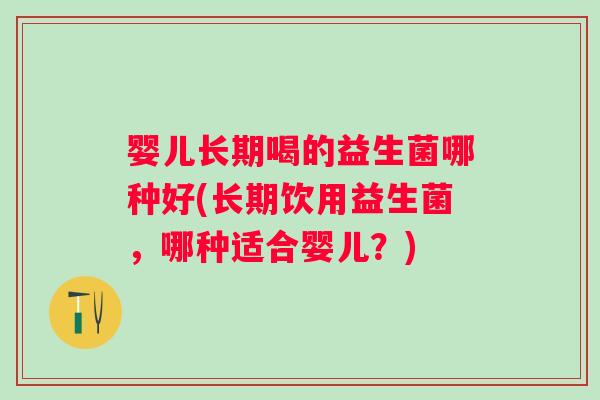 婴儿长期喝的益生菌哪种好(长期饮用益生菌,哪种适合婴儿?) 婴儿长期喝的益生菌哪种好(长期饮用益生菌,哪种适合婴儿?)