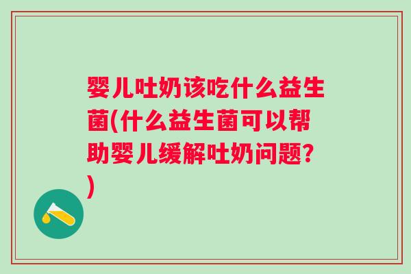 婴儿吐奶该吃什么益生菌(什么益生菌可以帮助婴儿缓解吐奶问题？)