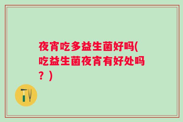 夜宵吃多益生菌好吗(吃益生菌夜宵有好处吗?) 夜宵吃多益生菌好吗(吃益生菌夜宵有好处吗?)