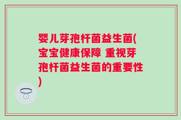 婴儿芽孢杆菌益生菌(宝宝健康保障 重视芽孢杆菌益生菌的重要性) 婴儿芽孢杆菌益生菌(宝宝健康保障 重视芽孢杆菌益生菌的重要性)