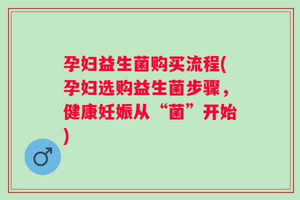 孕妇益生菌购买流程(孕妇选购益生菌步骤,健康妊娠从“菌”开始) 孕妇益生菌购买流程(孕妇选购益生菌步骤,健康妊娠从“菌”开始)