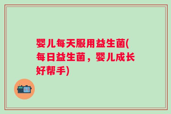 婴儿每天服用益生菌(每日益生菌,婴儿成长好帮手) 婴儿每天服用益生菌(每日益生菌,婴儿成长好帮手)